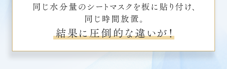 同じ水分量のシートマスクを板に貼り付け、同じ時間放置。結果に圧倒的な違いが！