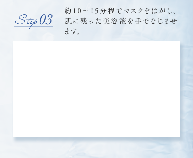 step03 約10～15分程でマスクをはがし、肌に残った美容液を手でなじませます。