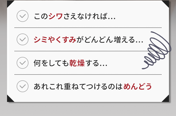 このシワさえなければ… シミやくすみがどんどん増える… 何をしても乾燥する… あれこれ重ねてつけるのはめんどう