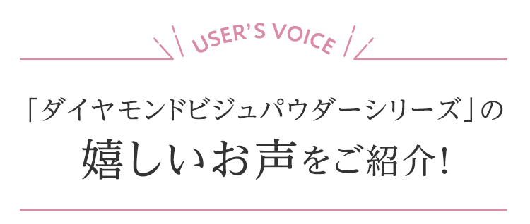 「ダイヤモンドビジュパウダーシリーズ」の嬉しいお声をご紹介！