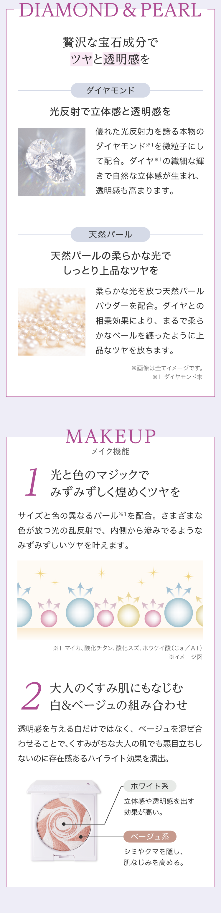 DIAMOND＆PEARL 贅沢な宝石成分でツヤと透明感を MAKEUP 1 光と色のマジックでみずみずしく煌めくツヤを 2 大人のくすみ肌にもなじむ白&ベージュの組み合わせ