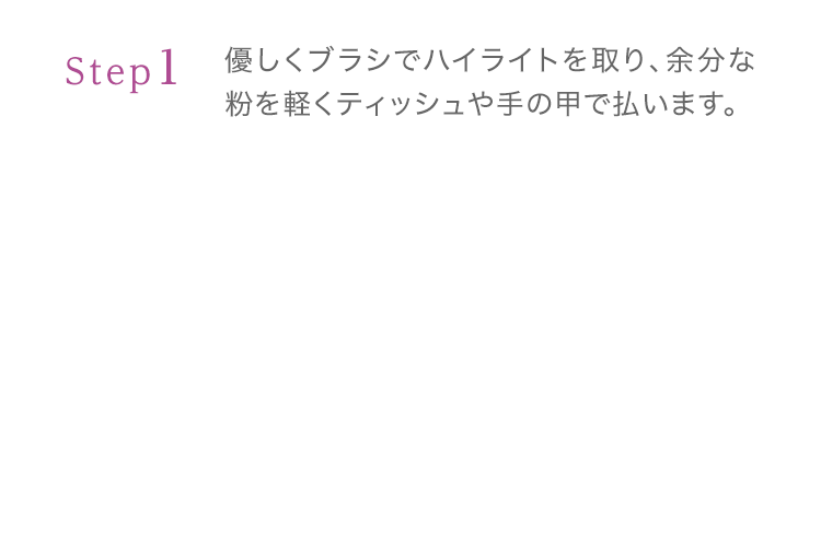 Step1 優しくブラシでハイライトを取り、余分な粉を軽くティッシュや手の甲で払います。