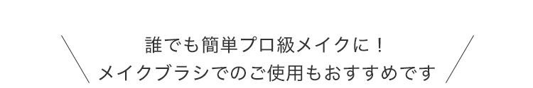 誰でも簡単プロ級メイクに！メイクブラシでのご使用もおすすめです