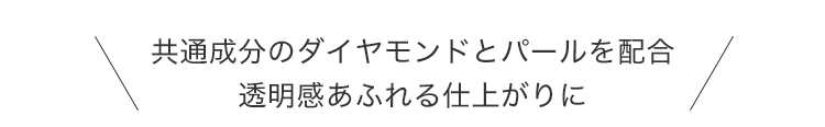 共通成分のダイヤモンドとパールを配合 透明感あふれる仕上がりに