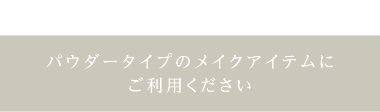 パウダータイプのメイクアイテムにご利用ください