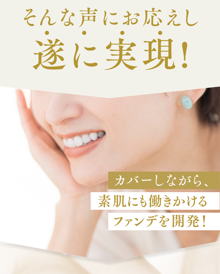 そんな声にお応えし遂に実現!カバーしながら、素肌にも働きかけるファンデを開発！