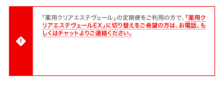 『薬用クリアエステヴェールEX』、『薬用プロテクトバリアエクストラリッチ』両方を初回定期特別価格にてご購入希望の方は、必ずお電話、もしくはチャットよりお問い合わせください。