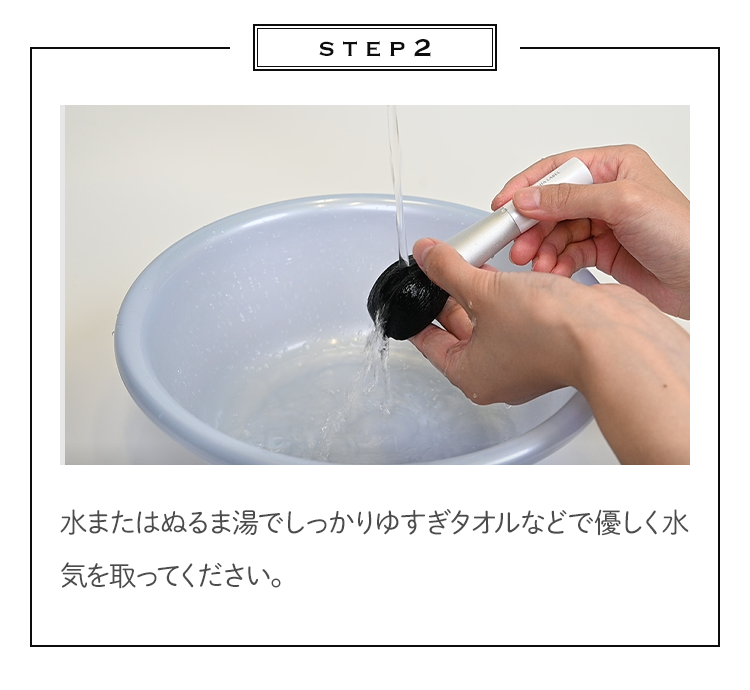 STEP2 水またはぬるま湯でしっかりゆすぎタオルなどで優しく水気を取ってください。