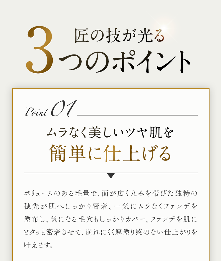 匠の技が光る3つのポイント Point01ムラなく美しいツヤ肌を簡単に仕上げる