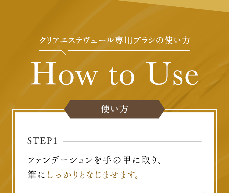 クリアエステヴェール専用ブラシの使い方 How to Use STEP1ファンデーションを手の甲に取り、筆にしっかりとなじませます。