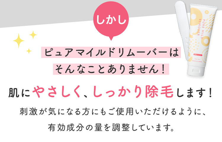 しかし ピュアマイルドリムーバーはそんなことありません！ 肌にやさしく、しっかり除毛します！