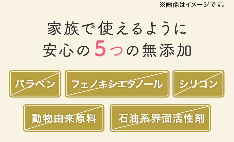 家族で使えるように安心の5つの無添加 パラベン フェノキシエタノール シリコン 動物由来原料 石油系界面活性剤