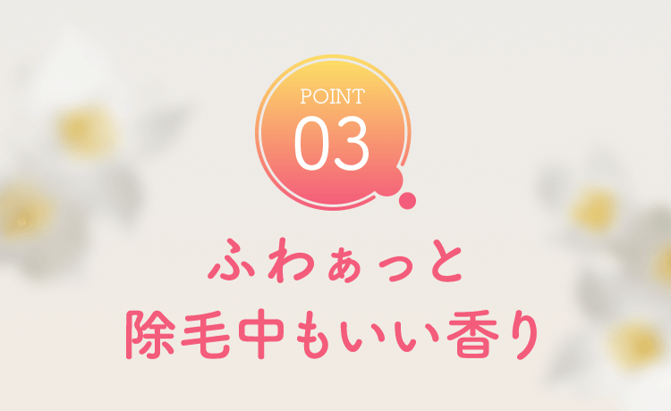 POINT03 ふわぁっと除毛中もいい香り