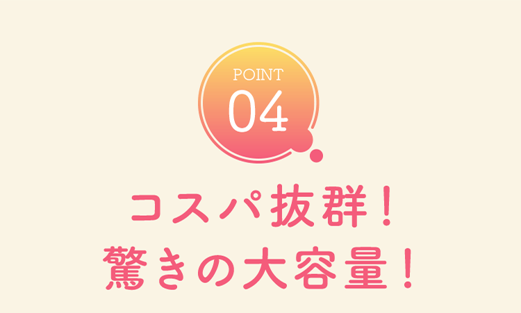 POINT04 コスパ抜群！驚きの大容量！