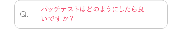 Q. パッチテストはどのようにしたら良いですか？