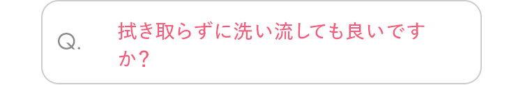 Q. 拭き取らずに洗い流しても良いですか？