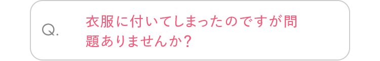 Q. 衣服に付いてしまったのですが問題ありませんか？