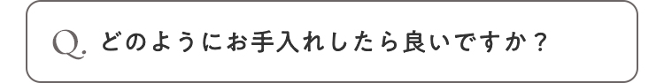 Q. どのようにお手入れしたら良いですか？
