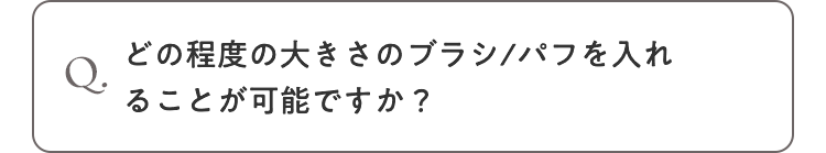 Q. どの程度の大きさのブラシ/パフを入れることが可能ですか？