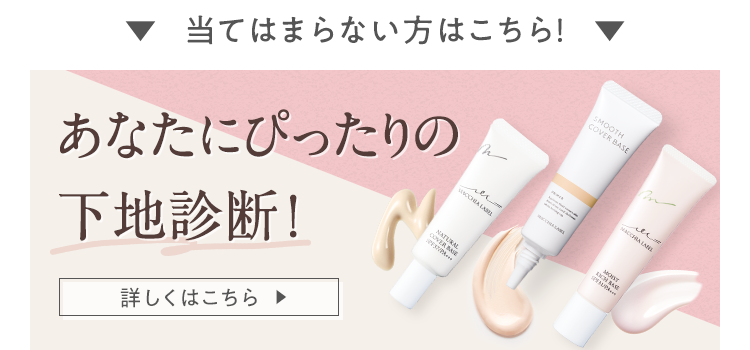 当てはまらない方はこちら! あなたにぴったりの下地診断! 詳しくはこちら