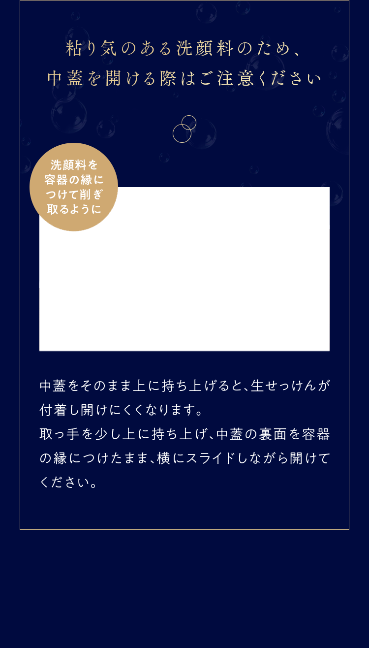 粘り気のある洗顔料のため、中蓋を開ける際はご注意ください