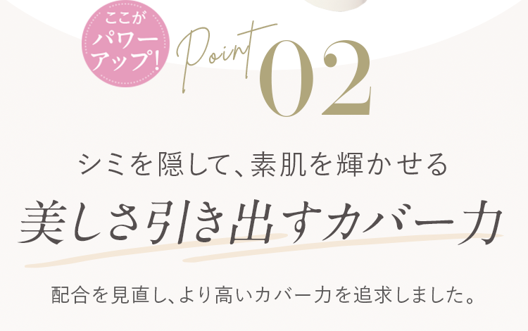 Point02 シミを隠して、素肌を輝かせる 美しさ引き出すカバー力