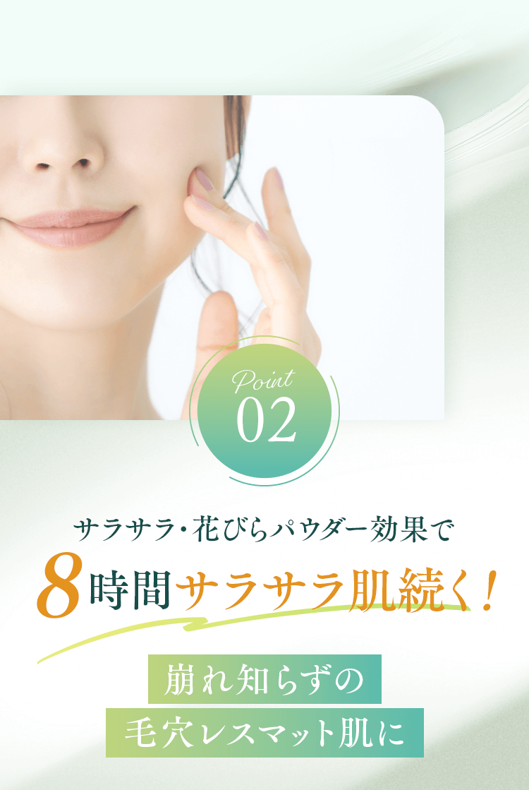 【Point02】サラサラ･花びらパウダー効果で８時間サラサラ肌続く！崩れ知らずの毛穴レスマット肌に