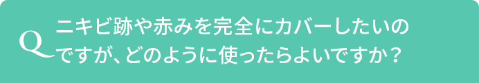 Q.ニキビ跡や赤みを完全にカバーしたいのですが、どのように使ったらよいですか？