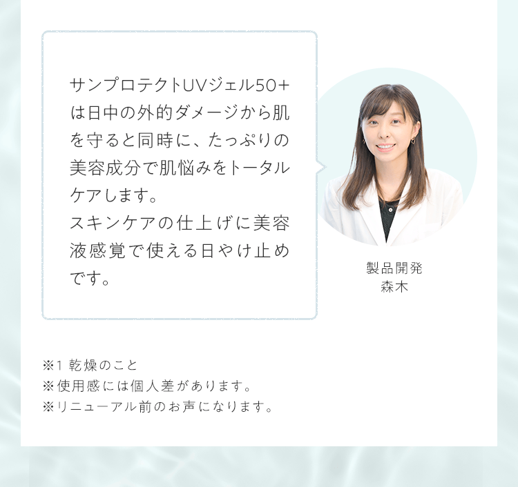 サンプロテクトUVジェル５０＋は日中の外的ダメージから肌を守ると同時に、たっぷりの美容成分で肌悩みをトータルケアします。スキンケアの仕上げに美容液感覚で使える日やけ止めです。｜製品開発 森木