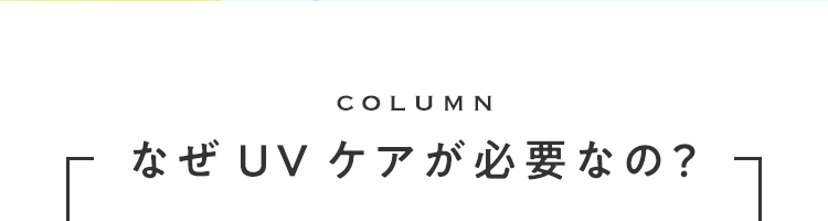 COLUMN なぜUVケアが必要なの？
