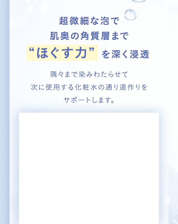 超微細な泡で肌奥の角質層まで“ほぐす力”を深く浸透