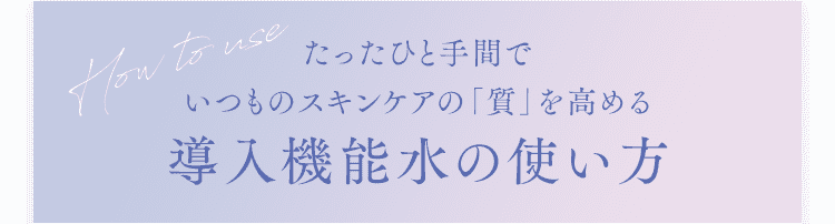 たったひと手間でいつものスキンケアの「質」を高める導入機能水の使い方