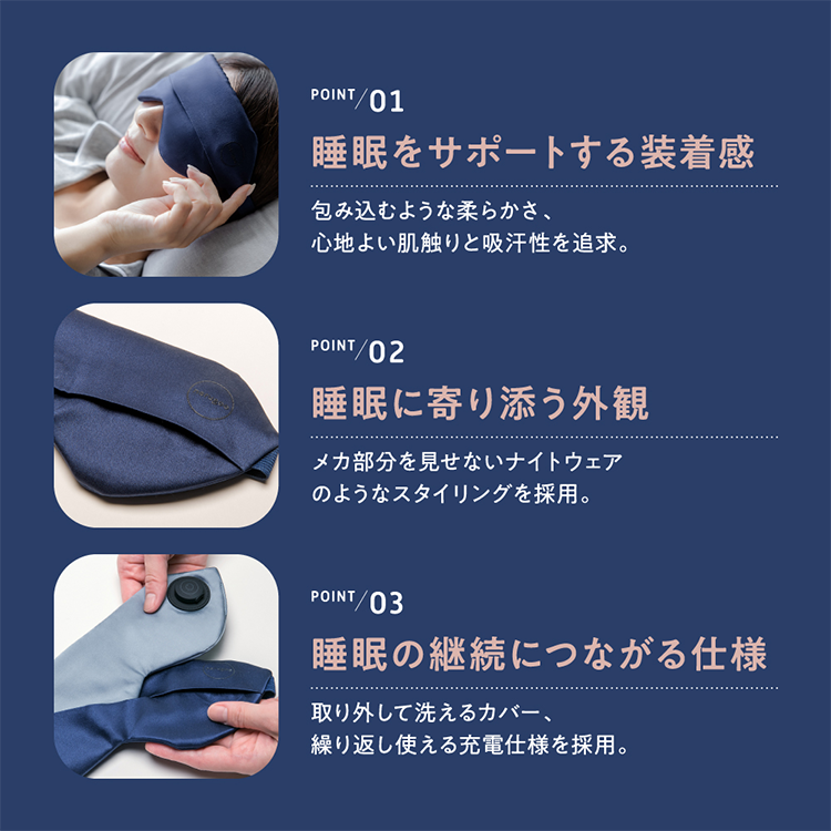 POINT01:睡眠をサポートする装着感 POINT02:睡眠に寄り添う外観 POINT03:睡眠の継続につながる仕様