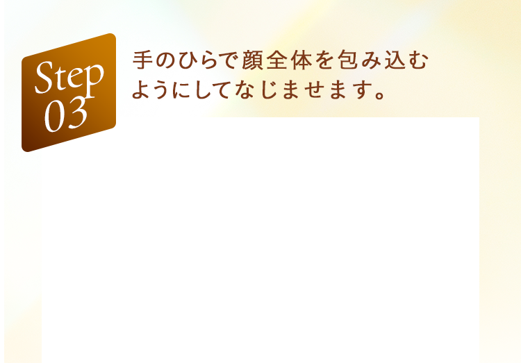 Step03 手のひらで顔全体を包み込むようにしてなじませます。