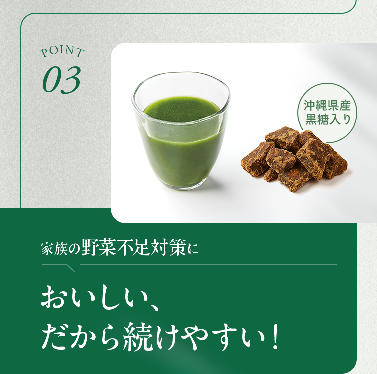 POINT03 家族の野菜不足対策に おいしい、だから続けやすい！