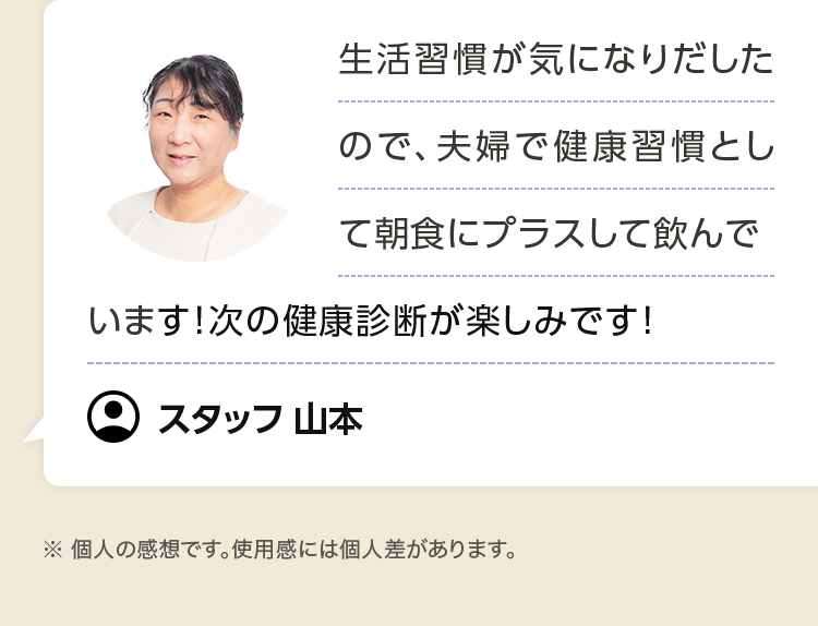 生活習慣が気になりだしたので、夫婦で健康習慣として朝食にプラスして飲んでいます！次の健康診断が楽しみです！