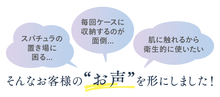 スパチュラの置き場に困る...・毎回ケースに収納するのが面倒...・肌に触れるから衛生的に使いたい｜そんなお客様の“お声”を形にしました！