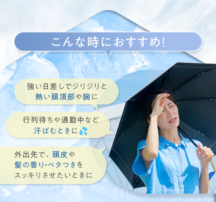 こんな時におすすめ！｜強い日差しでジリジリと熱い頭頂部や腕に・行列待ちや通勤中など汗ばむときに・外出先で、頭皮や髪の香り・ベタつきをスッキリさせたいときに