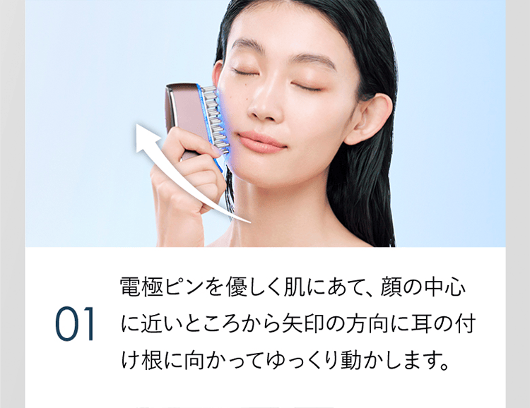 01 電極ピンを優しく肌にあて、顔の中心に近いところから矢印の方向に耳の付け根に向かってゆっくり動かします。