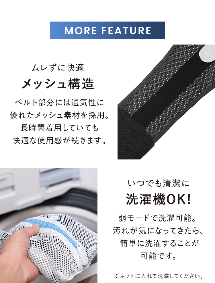 MORE FEATURE｜ムレずに快適メッシュ構造｜いつでも清潔に洗濯機OK!