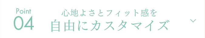 Point04 心地よさとフィット感を自由にカスタマイズ