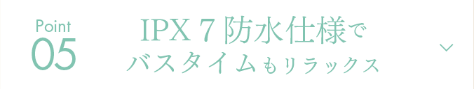 Point05 IPX 7 防水仕様でバスタイムもリラックス