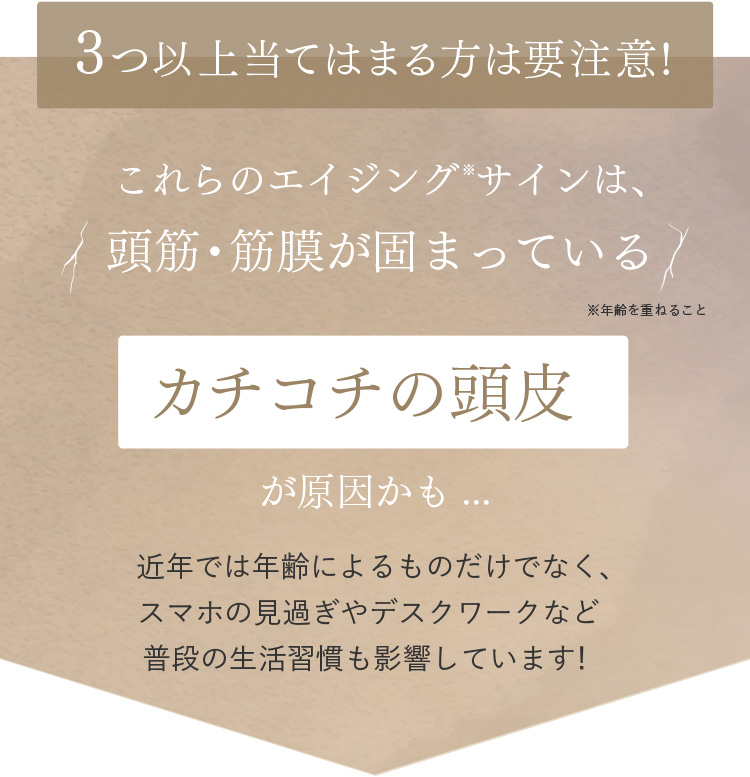 これらのエイジング*サインは、頭筋・筋膜が固まっているカチコチの頭皮が原因かも…