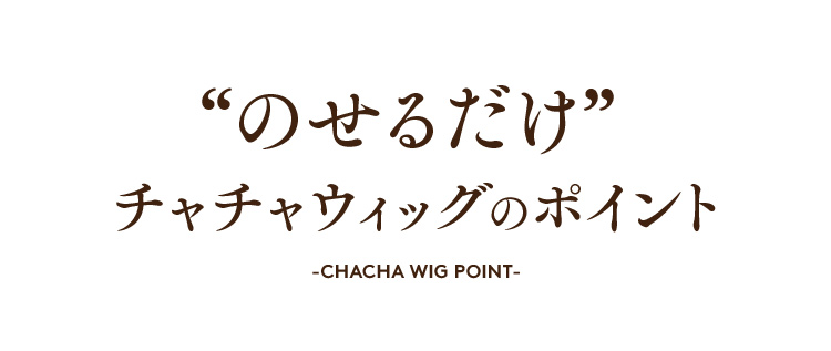 “のせるだけ”チャチャウィッグのポイント