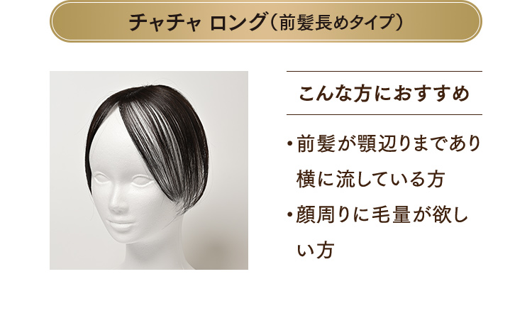 チャチャ ロング（前髪長めタイプ）こんな方におすすめ ・前髪が顎辺りまであり横に流している方 ・顔周りに毛量が欲しい方