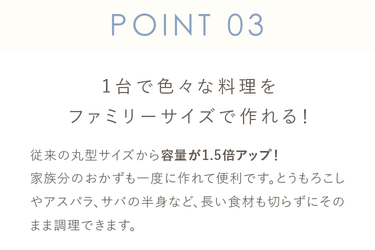 POINT 03 1台で色々な料理をファミリーサイズで作れる！