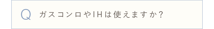 ガスコンロやIHは使えますか？