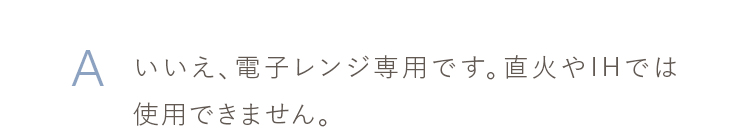 いいえ、電子レンジ専用です。直火やIHでは使用できません。