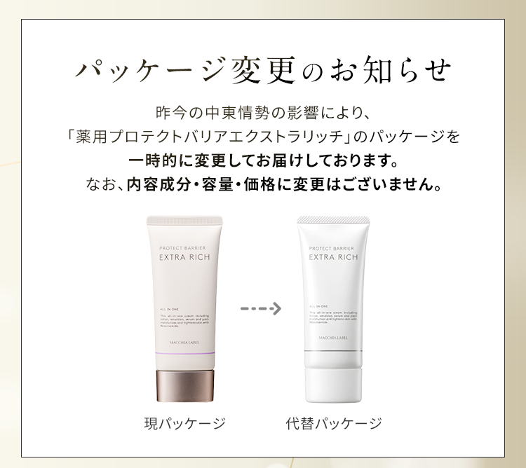 パッケージ変更のお知らせ 昨今の中東情勢の影響により、「薬用プロテクトバリアエクストラリッチ」のパッケージを一時的に変更してお届けしております。なお、内容成分・容量・価格に変更はございません。