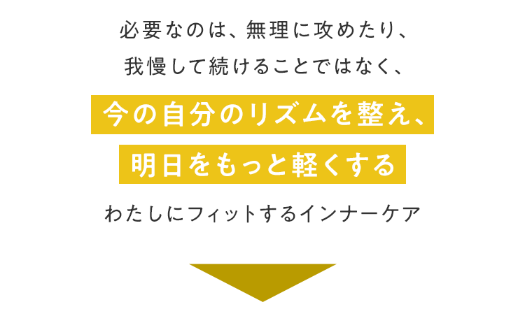 必要なのは、無理に攻めたり、我慢して続けることではなく、今の自分のリズムを整え、明日をもっと軽くするわたしにフィットするインナーケア